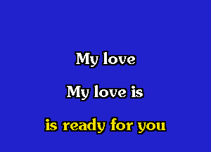 My love

My love is

is ready for you
