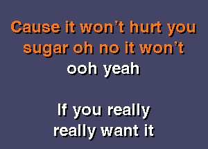 Cause it won t hurt you
sugar oh no it won t
ooh yeah

If you really
really want it