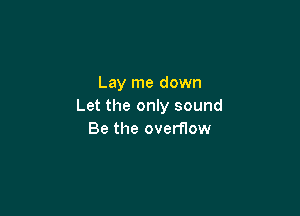 Lay me down
Let the only sound

Be the overflow