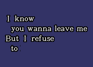 I know
you wanna leave me

But I ref use
to