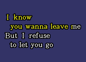 I know
you wanna leave me

But I refuse
to let you go