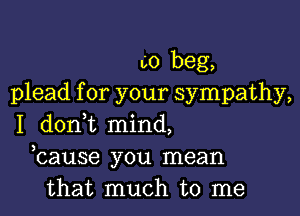 co beg,
plead for your sympathy,

I donWL mind,
bause you mean
that much to me