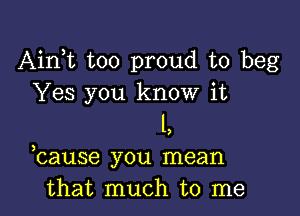 Airft too proud to beg
Yes you know it

1,
bause you mean
that much to me