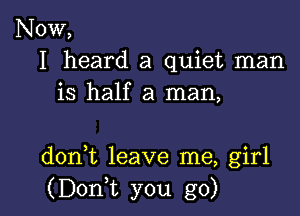 NOW,
I heard a quiet man
is half a man,

doni leave me, girl
(DonT you go)