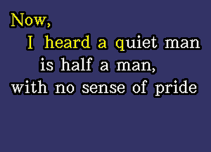 NOW,
I heard a quiet man
is half a man,

with no sense of pride