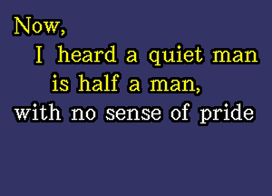 NOW,
I heard a quiet man
is half a man,

with no sense of pride