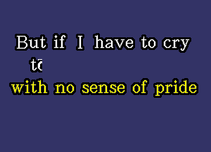 But if I have to cry
ti

with no sense of pride