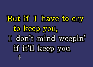 But if I have to cry
to keep you,

I doni mind weepid

if ifll keep you
I