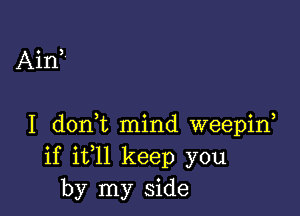 Ain!

I donyt mind weepiny
if ityll keep you
by my side