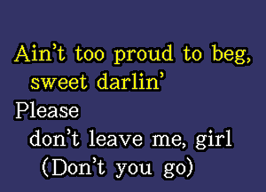 Airft too proud to beg,
sweet darlin

Please
donk leave me, girl
(DonT you go)