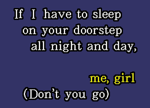 If I have to sleep
on your doorstep
all night and day,

me, girl
(DonT you go)