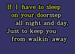 If I have to sleep
on your doorstep
all night and day,
Just to keep you
from walkiw away

g