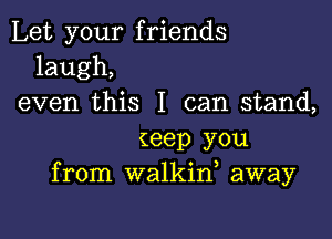 Let your friends
laugh,
even this I can stand,

(88p you
from walkid away