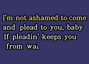 Fm not ashamed to come
and plead to you, baby

If pleadid keeps you
from wai