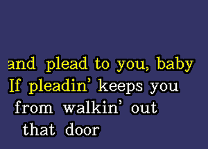 and plead to you, baby

If pleadid keeps you
from walkid out
that door