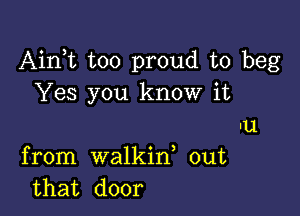 Airft too proud to beg
Yes you know it

u
from walkid out
that door