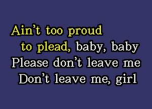 Aink too proud
to plead, baby, baby
Please d0n t leave me
DonT leave me, girl

g