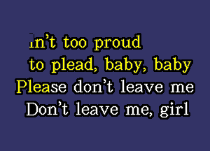 11ft too proud
to plead, baby, baby

Please don t leave me
Donk leave me, girl