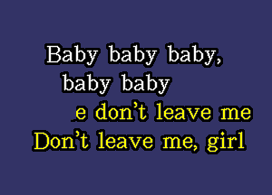 Baby baby baby,
baby baby

e don t leave me
Donk leave me, girl