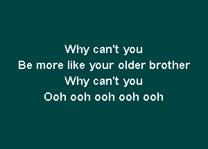 Why can't you
Be more like your older brother

Why can't you
Ooh ooh ooh ooh ooh