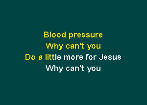 Blood pressure
Why can't you

Do a little more for Jesus
Why can't you