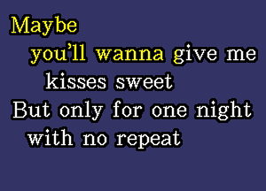 Maybe
y0u l1 wanna give me
kisses sweet

But only for one night
With no repeat