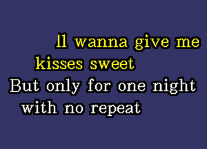 ll wanna give me
kisses sweet

But only for one night
With no repeat