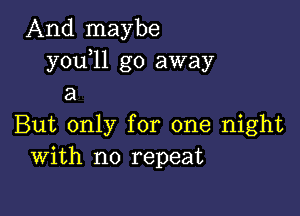 And maybe
y0u 11 go away
a

But only for one night
With no repeat