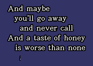 And maybe
you 11 go away
and never call
And a taste of honey
is worse than none

Q