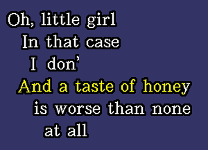 Oh, little girl
In that case
I don

And a taste of honey
is worse than none
at all