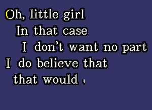 Oh, little girl
In that case
I dontt want no part

I do believe that
that would t