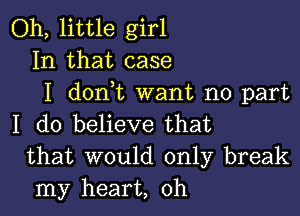 Oh, little girl
In that case
I dontt want no part

I do believe that
that would only break
my heart, 0h