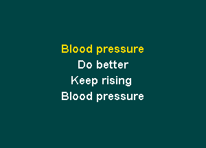 Blood pressure
Do better

Keep rising
Blood pressure