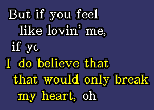 But if you feel
like lovino me,
if yo

I do believe that
that would only break
my heart, oh