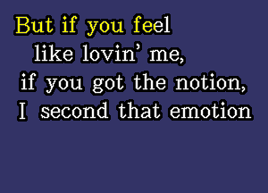 But if you feel
like lovirf me,
if you got the notion,

I second that emotion