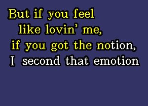 But if you feel
like lovirf me,
if you got the notion,

I second that emotion