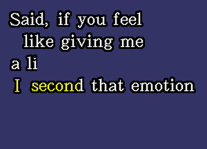 Said, if you feel
like giving me
a li

I second that emotion