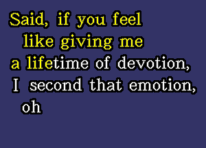 Said, if you feel
like giving me
a lifetime of devotion,

I second that emotion,
0h