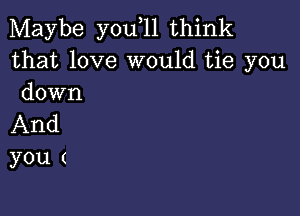 Maybe youoll think
that love would tie you
down

And
you (