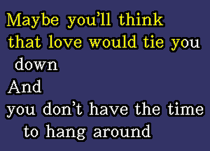 Maybe you,11 think
that love would tie you
down
And
you don,t have the time
to hang around