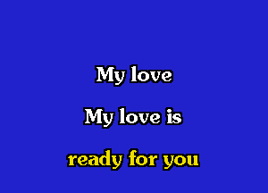 My love

My love is

ready for you
