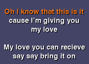 Oh I know that this is it
cause Fm giving you
my love

My love you can recieve
say say bring it on