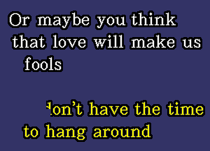 Or maybe you think
that love Will make us
fools

tontt have the time
to hang around