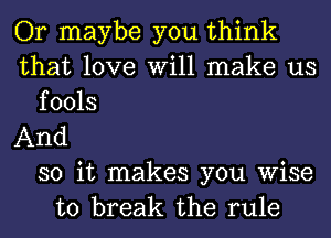 Or maybe you think
that love Will make us
fools

And

so it makes you wise
to break the rule