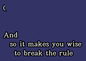 And

so it makes you wise
to break the rule