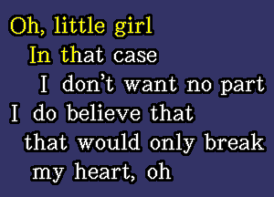 Oh, little girl
In that case
I dontt want no part

I do believe that
that would only break
my heart, 0h