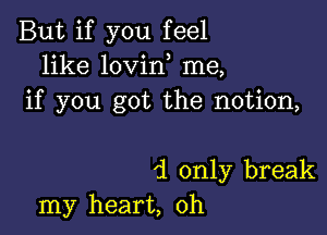 But if you feel
like lovino me,
if you got the notion,

Cl only break
my heart, oh