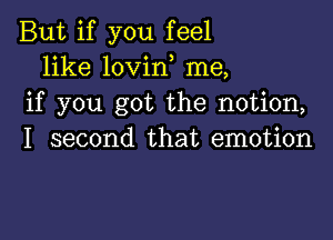 But if you feel
like lovirf me,
if you got the notion,

I second that emotion