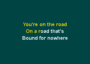 You're on the road
On a road that's

Bound for nowhere