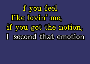 f you feel
like lovirf me,
if you got the notion,

I second that emotion